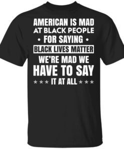 American Is Mad At Black People For Saying Black Lives Matter T Shirts Hoodies Sweater 1