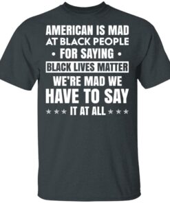 American Is Mad At Black People For Saying Black Lives Matter T-Shirts, Hoodies, Sweater 1 American Is Mad At Black People For Saying Black Lives Matter T Shirts Hoodies Sweater 10
