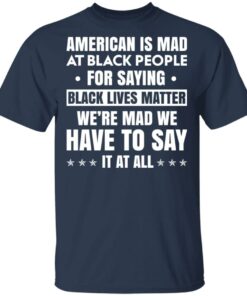 American Is Mad At Black People For Saying Black Lives Matter T-Shirts, Hoodies, Sweater 2 American Is Mad At Black People For Saying Black Lives Matter T Shirts Hoodies Sweater 11