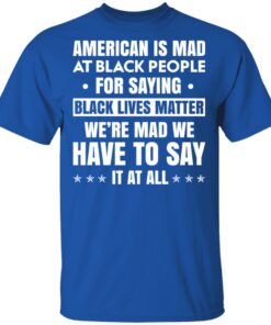 American Is Mad At Black People For Saying Black Lives Matter T-Shirts, Hoodies, Sweater 3 American Is Mad At Black People For Saying Black Lives Matter T Shirts Hoodies Sweater 12