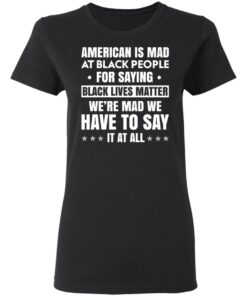 American Is Mad At Black People For Saying Black Lives Matter T-Shirts, Hoodies, Sweater 4 American Is Mad At Black People For Saying Black Lives Matter T Shirts Hoodies Sweater 13