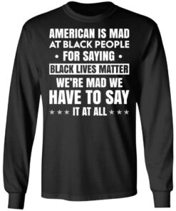 American Is Mad At Black People For Saying Black Lives Matter T-Shirts, Hoodies, Sweater 8 American Is Mad At Black People For Saying Black Lives Matter T Shirts Hoodies Sweater 5