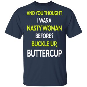 And You Thought I Was A Nasty Woman Buckle Up Buttercup T-Shirts, Hoodies, Sweater