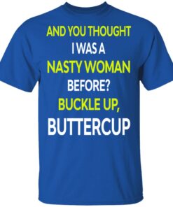 And You Thought I Was A Nasty Woman Buckle Up Buttercup T Shirts Hoodies Sweater 11