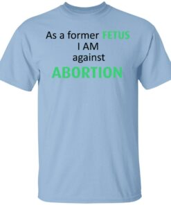 Anti Abortion As A Former Fetus I Am Against Abortion T Shirts Hoodies Sweatshirt 1
