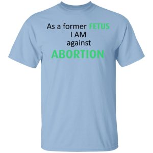 Anti Abortion As A Former Fetus I Am Against Abortion T-Shirts, Hoodies, Sweatshirt