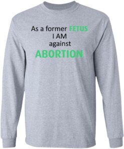 Anti Abortion As A Former Fetus I Am Against Abortion T-Shirts, Hoodies, Sweatshirt 4 Anti Abortion As A Former Fetus I Am Against Abortion T Shirts Hoodies Sweatshirt 2