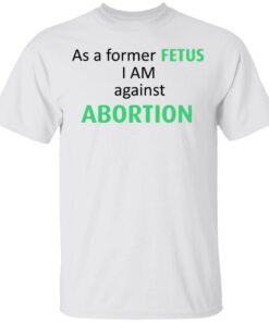 Anti Abortion As A Former Fetus I Am Against Abortion T-Shirts, Hoodies, Sweatshirt 10 Anti Abortion As A Former Fetus I Am Against Abortion T Shirts Hoodies Sweatshirt 8
