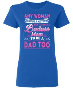 Any Woman Can Be A Mother But It Takes A Badass Mom To Be A Dad Too T Shirts 4