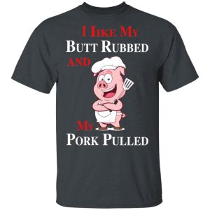 BBQ I Like My Butt Rubbed And My Pork Pulled T Shirts 11