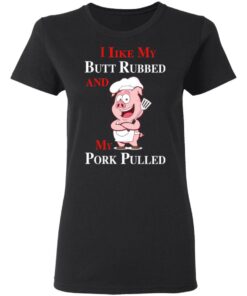 BBQ I Like My Butt Rubbed And My Pork Pulled T-Shirts 4 BBQ I Like My Butt Rubbed And My Pork Pulled T Shirts 13