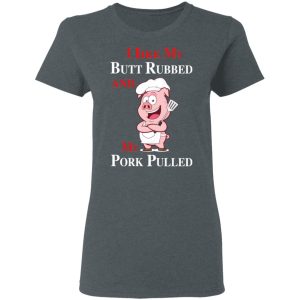 BBQ I Like My Butt Rubbed And My Pork Pulled T Shirts 2