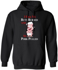 BBQ I Like My Butt Rubbed And My Pork Pulled T-Shirts 9 BBQ I Like My Butt Rubbed And My Pork Pulled T Shirts 6