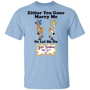 Bald Head Hoe Shit Either You Gone Marry Me Or Let Me Do T-Shirts, Hoodies, Sweatshirt