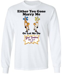 Bald Head Hoe Shit Either You Gone Marry Me Or Let Me Do T Shirts Hoodies Sweatshirt 3