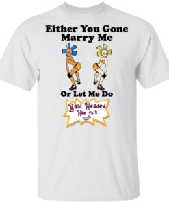 Bald Head Hoe Shit Either You Gone Marry Me Or Let Me Do T Shirts Hoodies Sweatshirt 8