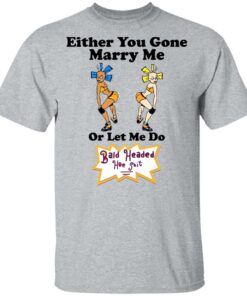 Bald Head Hoe Shit Either You Gone Marry Me Or Let Me Do T Shirts Hoodies Sweatshirt 9