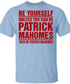 Be Yourself Unless You Can Be Patrick Mahomes Then Be Patrick Mahomes Shirt 1