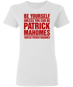 Be Yourself Unless You Can Be Patrick Mahomes Then Be Patrick Mahomes Shirt 11