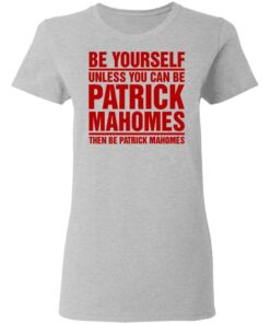 Be Yourself Unless You Can Be Patrick Mahomes Then Be Patrick Mahomes Shirt 12