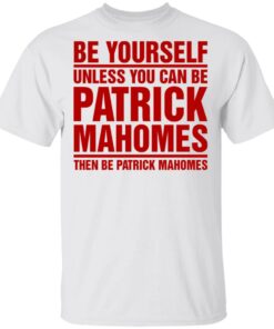 Be Yourself Unless You Can Be Patrick Mahomes Then Be Patrick Mahomes Shirt 8