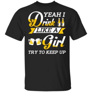 Beer Lovers Yeah I Drink Like A Girl Try To Keep Up T Shirts 1