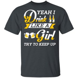 Beer Lovers Yeah I Drink Like A Girl Try To Keep Up T Shirts 10