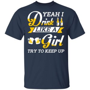 Beer Lovers Yeah I Drink Like A Girl Try To Keep Up T Shirts 11