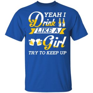 Beer Lovers Yeah I Drink Like A Girl Try To Keep Up T Shirts 12