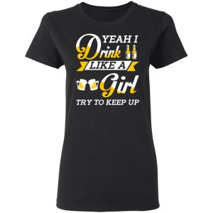 Beer Lovers Yeah I Drink Like A Girl Try To Keep Up T Shirts 13