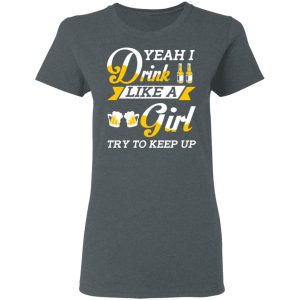 Beer Lovers Yeah I Drink Like A Girl Try To Keep Up T Shirts 2