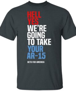 Beto Hell Yes We’re Going To Take Your Ar 15 Shirt 1 Beto Hell Yes We're Going To Take Your Ar 15 Shirt 10