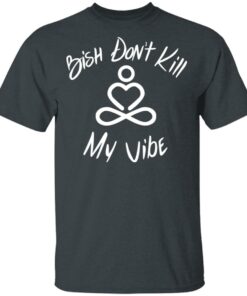 Bish Don't Kill My Vibe T Shirts Hoodies Sweater 1