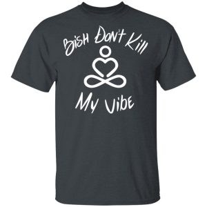 Bish Don't Kill My Vibe T Shirts Hoodies Sweater 1