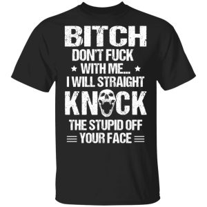 Bitch Don’t Fuck With Me I Will Straight Knock The Stupid Off Your Face T-Shirts