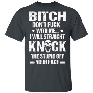 Bitch Don’t Fuck With Me I Will Straight Knock The Stupid Off Your Face T-Shirts