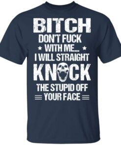 Bitch Don’t Fuck With Me I Will Straight Knock The Stupid Off Your Face T-Shirts 2 Bitch Don't Fuck With Me I Will Straight Knock The Stupid Off Your Face T Shirts 11