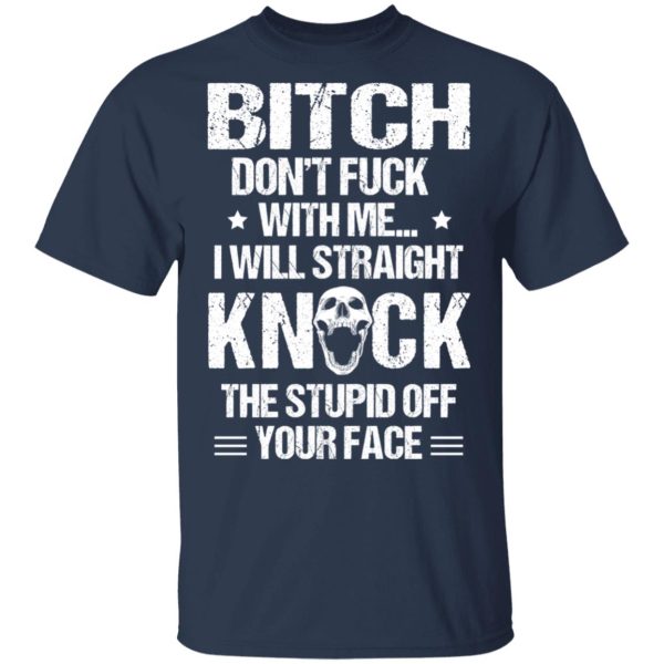 Bitch Don’t Fuck With Me I Will Straight Knock The Stupid Off Your Face T-Shirts