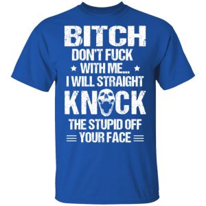 Bitch Don't Fuck With Me I Will Straight Knock The Stupid Off Your Face T Shirts 12