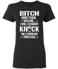 Bitch Don’t Fuck With Me I Will Straight Knock The Stupid Off Your Face T-Shirts 4 Bitch Don't Fuck With Me I Will Straight Knock The Stupid Off Your Face T Shirts 13
