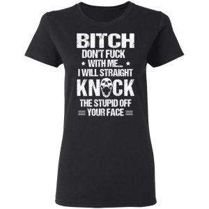 Bitch Don't Fuck With Me I Will Straight Knock The Stupid Off Your Face T Shirts 13