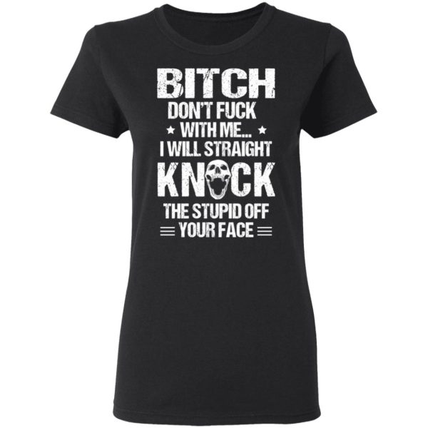 Bitch Don’t Fuck With Me I Will Straight Knock The Stupid Off Your Face T-Shirts