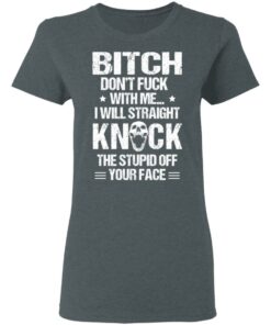 Bitch Don’t Fuck With Me I Will Straight Knock The Stupid Off Your Face T-Shirts 5 Bitch Don't Fuck With Me I Will Straight Knock The Stupid Off Your Face T Shirts 2