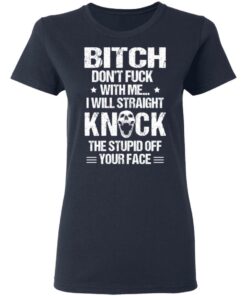 Bitch Don’t Fuck With Me I Will Straight Knock The Stupid Off Your Face T-Shirts 6 Bitch Don't Fuck With Me I Will Straight Knock The Stupid Off Your Face T Shirts 3
