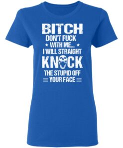 Bitch Don’t Fuck With Me I Will Straight Knock The Stupid Off Your Face T-Shirts 7 Bitch Don't Fuck With Me I Will Straight Knock The Stupid Off Your Face T Shirts 4