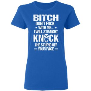 Bitch Don't Fuck With Me I Will Straight Knock The Stupid Off Your Face T Shirts 4