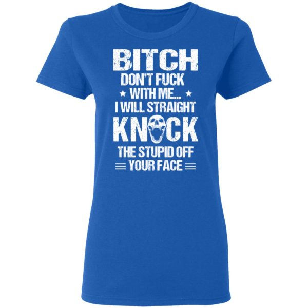 Bitch Don’t Fuck With Me I Will Straight Knock The Stupid Off Your Face T-Shirts