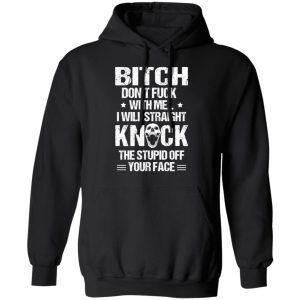 Bitch Don't Fuck With Me I Will Straight Knock The Stupid Off Your Face T Shirts 6