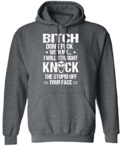 Bitch Don’t Fuck With Me I Will Straight Knock The Stupid Off Your Face T-Shirts 11 Bitch Don't Fuck With Me I Will Straight Knock The Stupid Off Your Face T Shirts 8