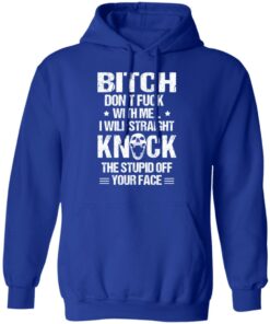 Bitch Don’t Fuck With Me I Will Straight Knock The Stupid Off Your Face T-Shirts 12 Bitch Don't Fuck With Me I Will Straight Knock The Stupid Off Your Face T Shirts 9